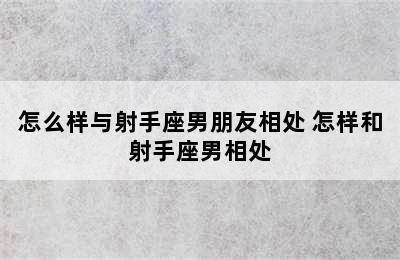 怎么样与射手座男朋友相处 怎样和射手座男相处